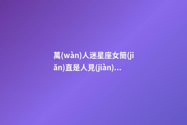 萬(wàn)人迷星座女簡(jiǎn)直是人見(jiàn)人愛(ài)嗎