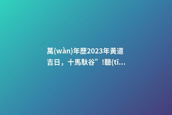 萬(wàn)年歷2023年黃道吉日，十馬馱谷”!聽(tīng)老農(nóng)解讀-第1張-觀點(diǎn)-玄機(jī)派