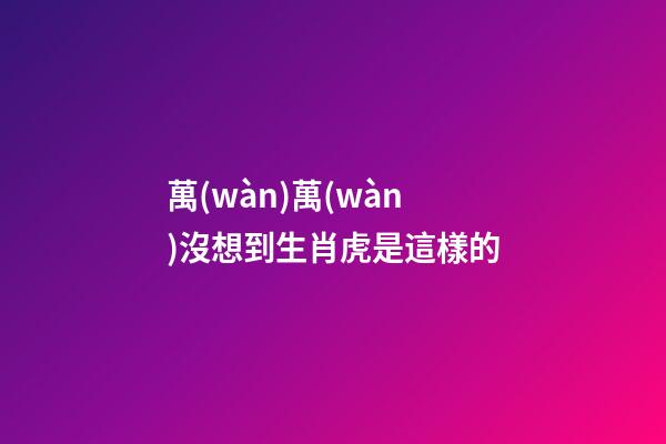 萬(wàn)萬(wàn)沒想到生肖虎是這樣的