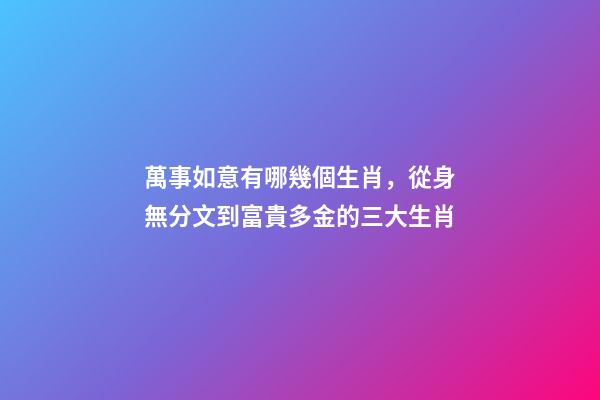 萬事如意有哪幾個生肖，從身無分文到富貴多金的三大生肖-第1張-觀點-玄機派