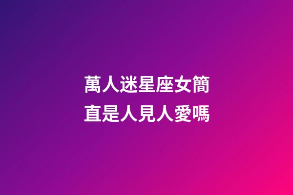 萬人迷星座女簡直是人見人愛嗎-第1張-星座運勢-玄機派