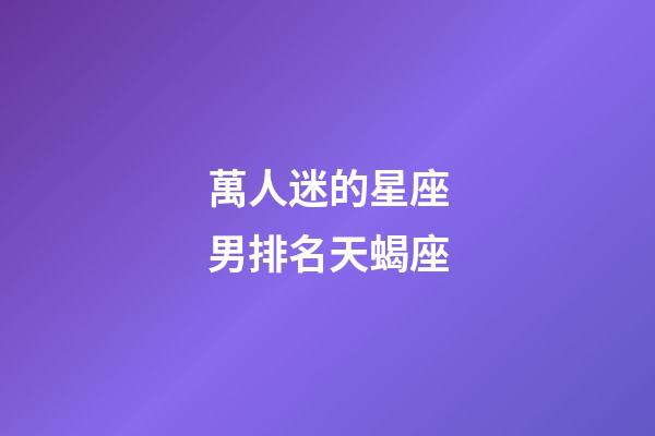 萬人迷的星座男排名天蝎座-第1張-星座運勢-玄機派
