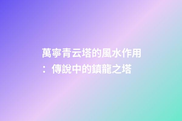 萬寧青云塔的風水作用：傳說中的鎮龍之塔