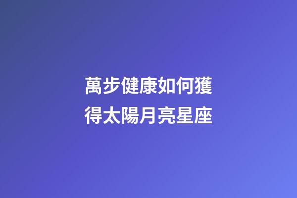 萬步健康如何獲得太陽月亮星座-第1張-星座運勢-玄機派