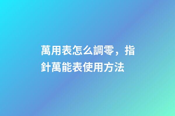 萬用表怎么調零，指針萬能表使用方法-第1張-觀點-玄機派