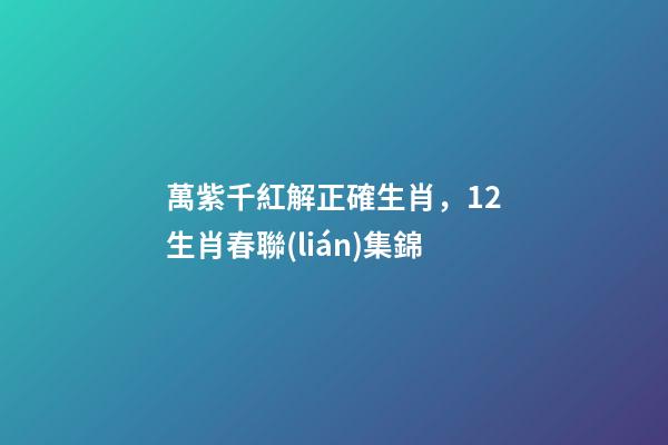萬紫千紅解正確生肖，12生肖春聯(lián)集錦