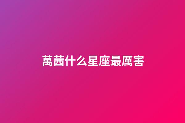 萬茜什么星座最厲害-第1張-星座運(yùn)勢-玄機(jī)派