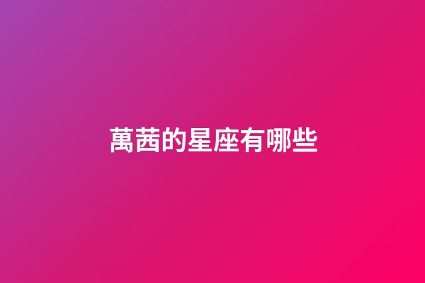 萬茜的星座有哪些-第1張-星座運勢-玄機(jī)派