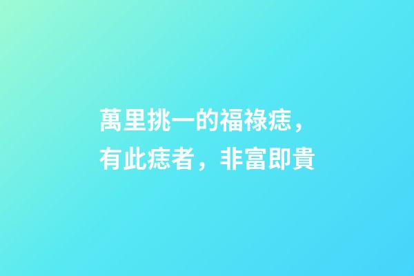 萬里挑一的福祿痣，有此痣者，非富即貴