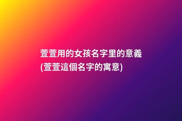 萱萱用的女孩名字里的意義(萱萱這個名字的寓意)
