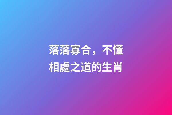 落落寡合，不懂相處之道的生肖
