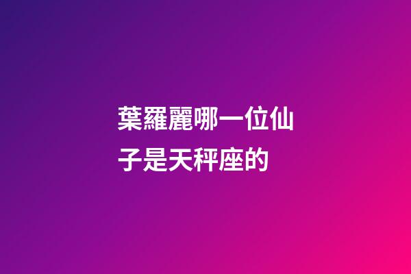 葉羅麗哪一位仙子是天秤座的-第1張-星座運(yùn)勢(shì)-玄機(jī)派