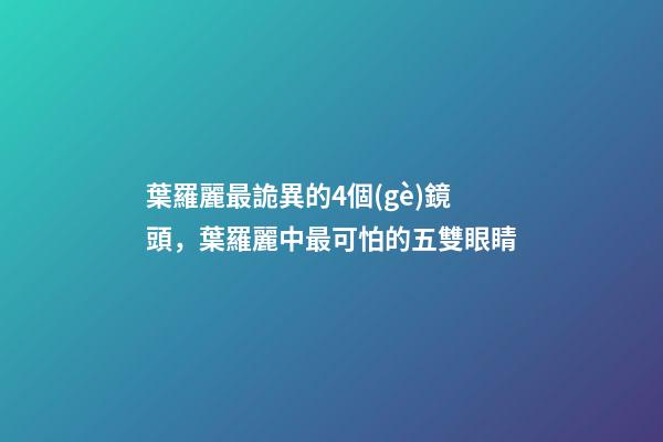葉羅麗最詭異的4個(gè)鏡頭，葉羅麗中最可怕的五雙眼睛-第1張-觀點(diǎn)-玄機(jī)派
