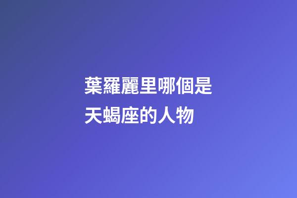 葉羅麗里哪個是天蝎座的人物-第1張-星座運勢-玄機派