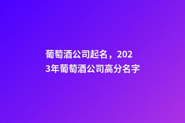 葡萄酒公司起名，2023年葡萄酒公司高分名字