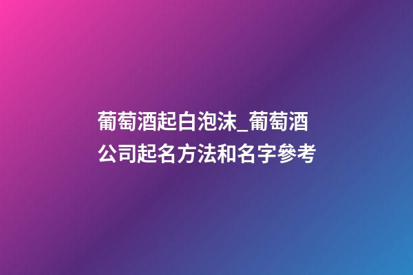 葡萄酒起白泡沫_葡萄酒公司起名方法和名字參考-第1張-公司起名-玄機派