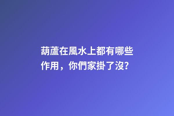 葫蘆在風水上都有哪些作用，你們家掛了沒？