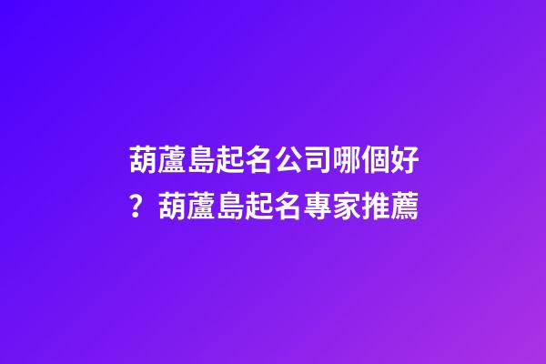 葫蘆島起名公司哪個好？葫蘆島起名專家推薦-第1張-公司起名-玄機(jī)派