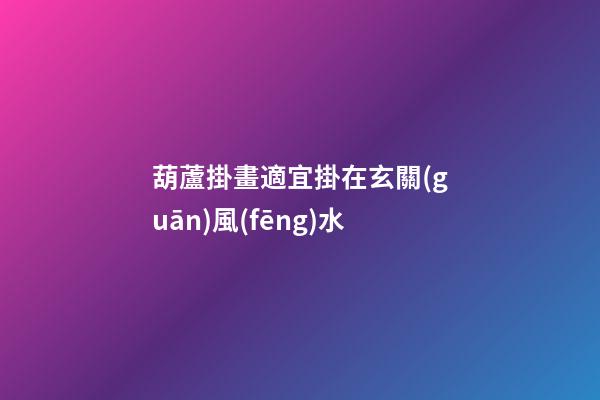 葫蘆掛畫適宜掛在玄關(guān)風(fēng)水