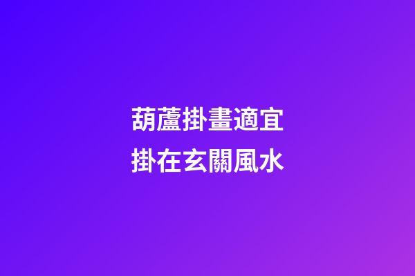 葫蘆掛畫適宜掛在玄關風水