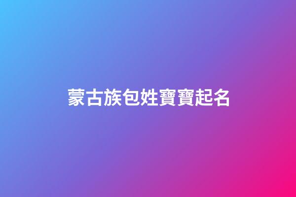 蒙古族包姓寶寶起名(蒙古族姓包的是誰的后裔)