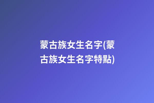 蒙古族女生名字(蒙古族女生名字特點)