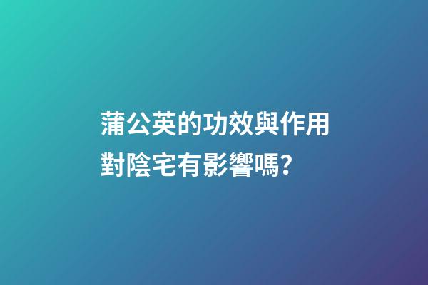 蒲公英的功效與作用對陰宅有影響嗎？