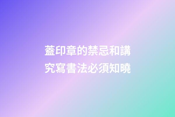 蓋印章的禁忌和講究寫書法必須知曉