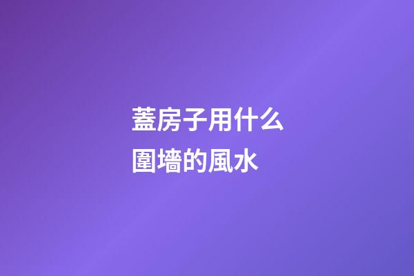 蓋房子用什么圍墻的風水