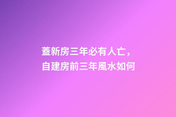 蓋新房三年必有人亡，自建房前三年風水如何