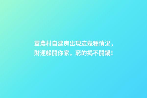 蓋農村自建房出現這幾種情況，財運躲開你家，窮的揭不開鍋！