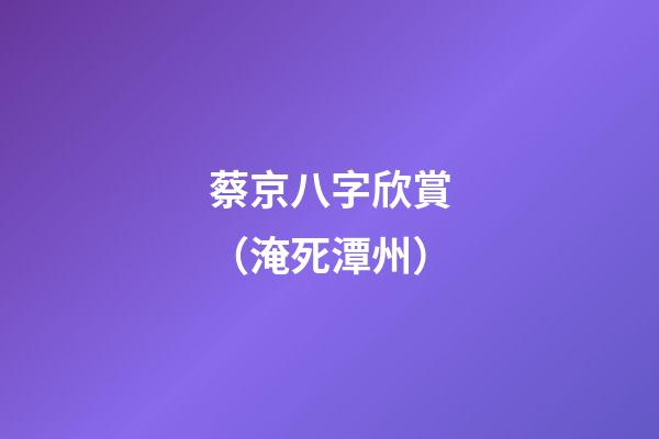 蔡京八字欣賞（淹死潭州）