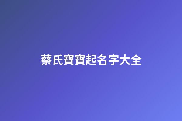 蔡氏寶寶起名字大全(蔡姓氏取名)-第1張-寶寶起名-玄機(jī)派