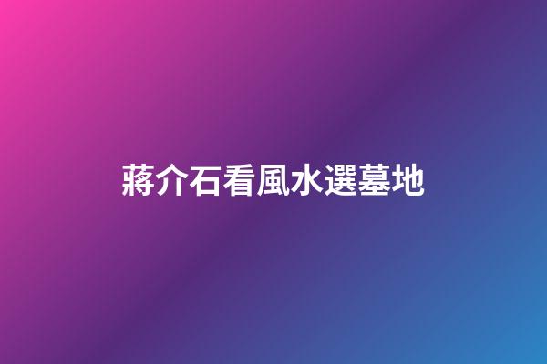 蔣介石看風水選墓地