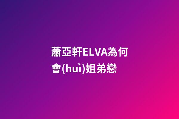 蕭亞軒ELVA為何會(huì)姐弟戀