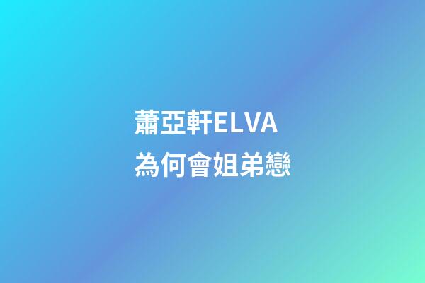 蕭亞軒ELVA為何會姐弟戀