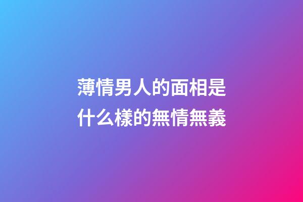 薄情男人的面相是什么樣的無情無義