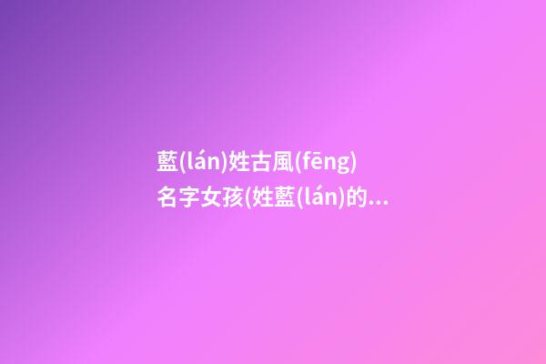 藍(lán)姓古風(fēng)名字女孩(姓藍(lán)的古風(fēng)唯美名字適合男生)