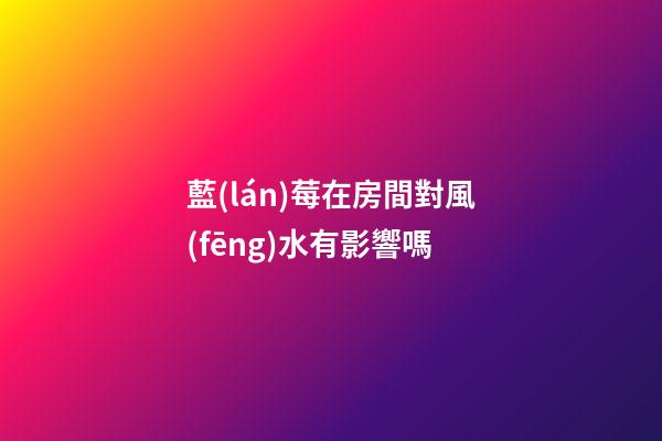 藍(lán)莓在房間對風(fēng)水有影響嗎