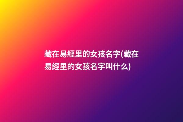 藏在易經里的女孩名字(藏在易經里的女孩名字叫什么)