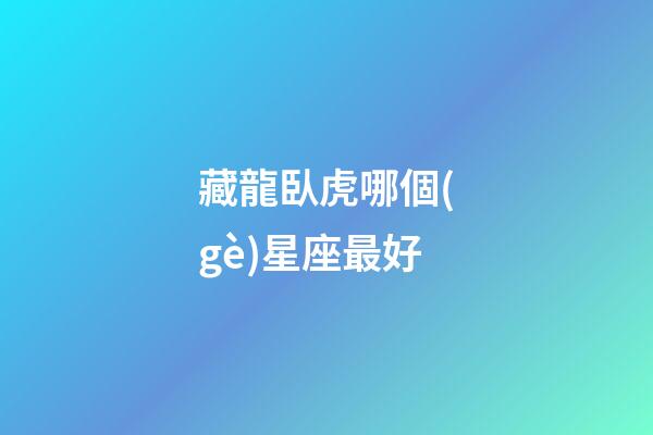 藏龍臥虎哪個(gè)星座最好-第1張-星座運(yùn)勢(shì)-玄機(jī)派