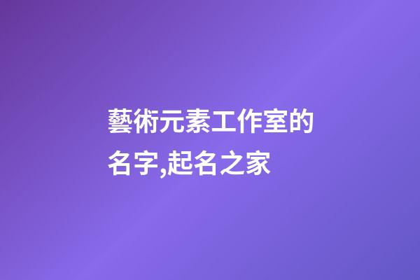 藝術元素工作室的名字,起名之家-第1張-店鋪起名-玄機派
