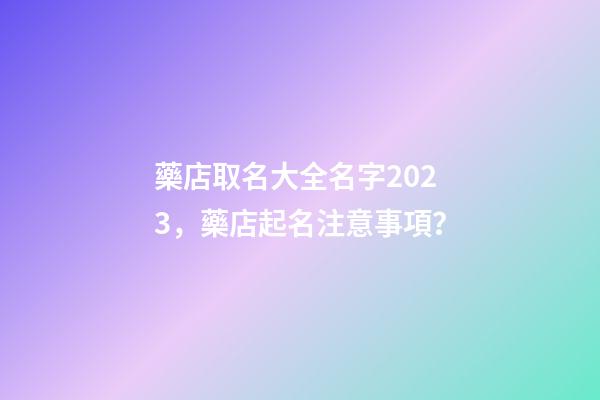 藥店取名大全名字2023，藥店起名注意事項？-第1張-店鋪起名-玄機派