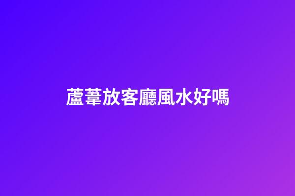 蘆葦放客廳風水好嗎