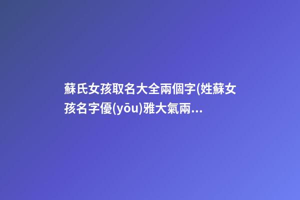 蘇氏女孩取名大全兩個字(姓蘇女孩名字優(yōu)雅大氣兩字)