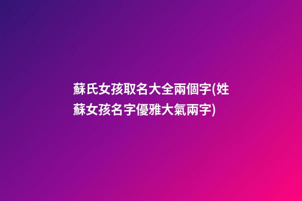 蘇氏女孩取名大全兩個字(姓蘇女孩名字優雅大氣兩字)