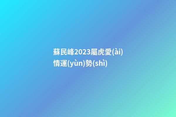 蘇民峰2023屬虎愛(ài)情運(yùn)勢(shì)