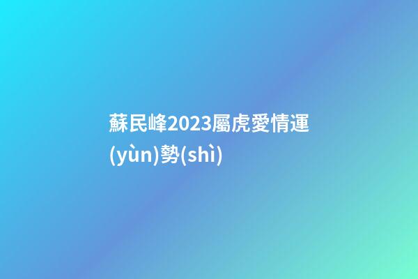 蘇民峰2023屬虎愛情運(yùn)勢(shì)