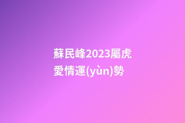 蘇民峰2023屬虎愛情運(yùn)勢