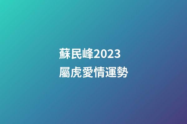蘇民峰2023屬虎愛情運勢